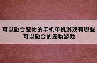 可以融合宠物的手机单机游戏有哪些 可以融合的宠物游戏